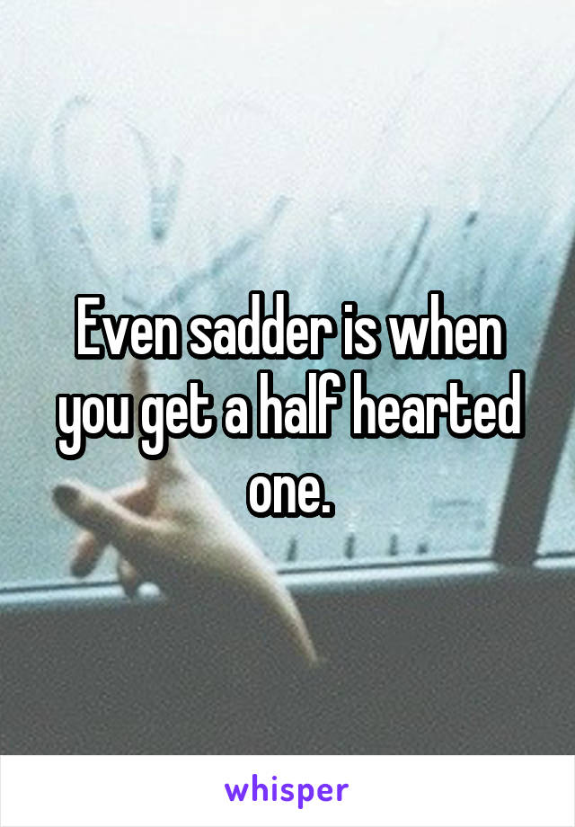 Even sadder is when you get a half hearted one.