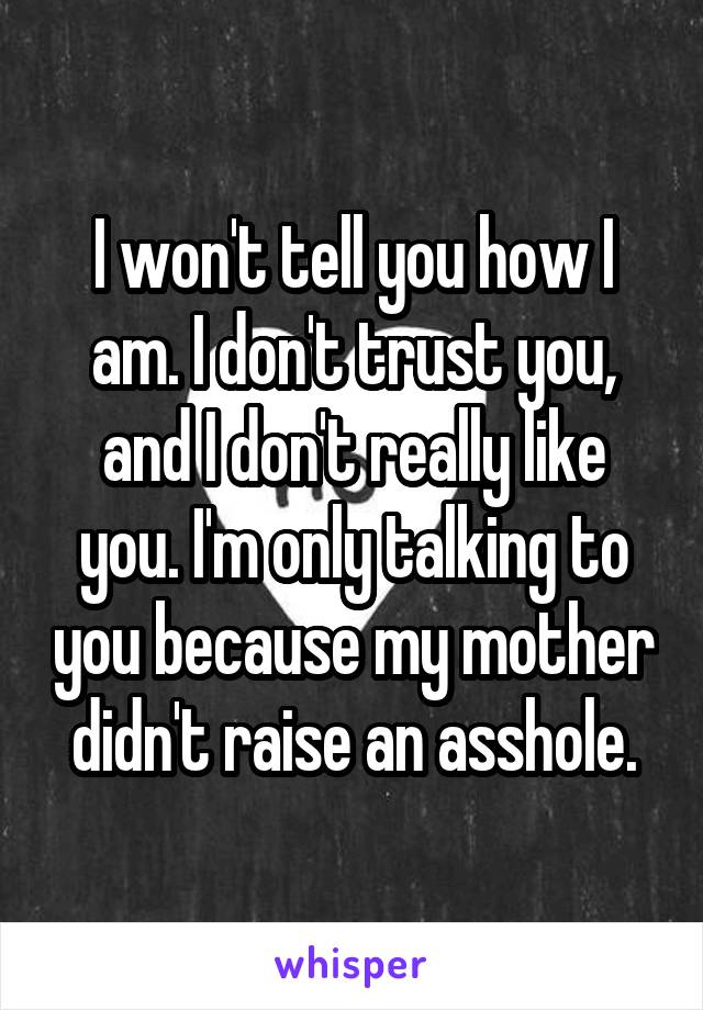 I won't tell you how I am. I don't trust you, and I don't really like you. I'm only talking to you because my mother didn't raise an asshole.