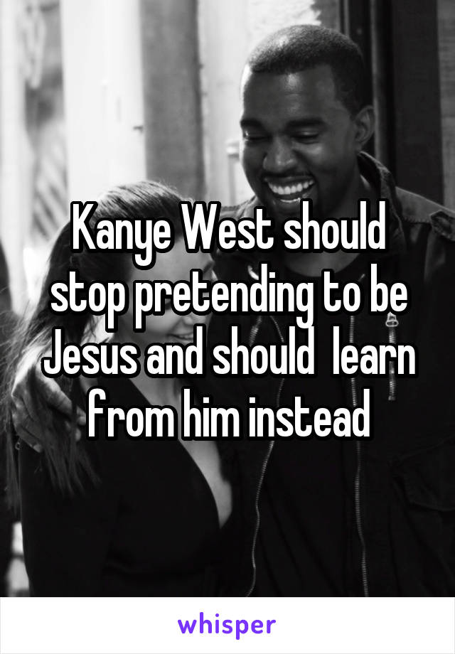 Kanye West should stop pretending to be Jesus and should  learn from him instead