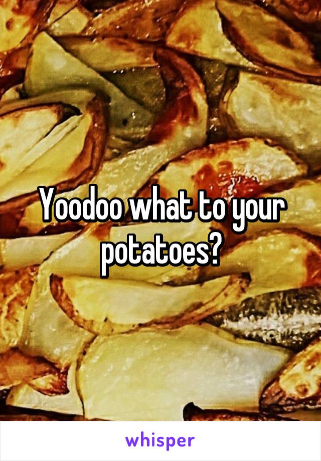 Yoodoo what to your potatoes?