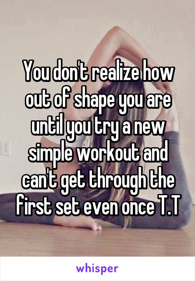 You don't realize how out of shape you are until you try a new simple workout and can't get through the first set even once T.T