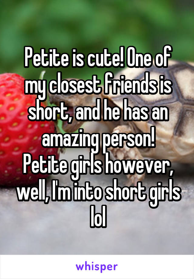 Petite is cute! One of my closest friends is short, and he has an amazing person!
Petite girls however, well, I'm into short girls lol