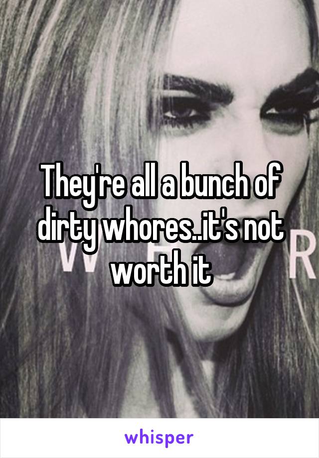 They're all a bunch of dirty whores..it's not worth it