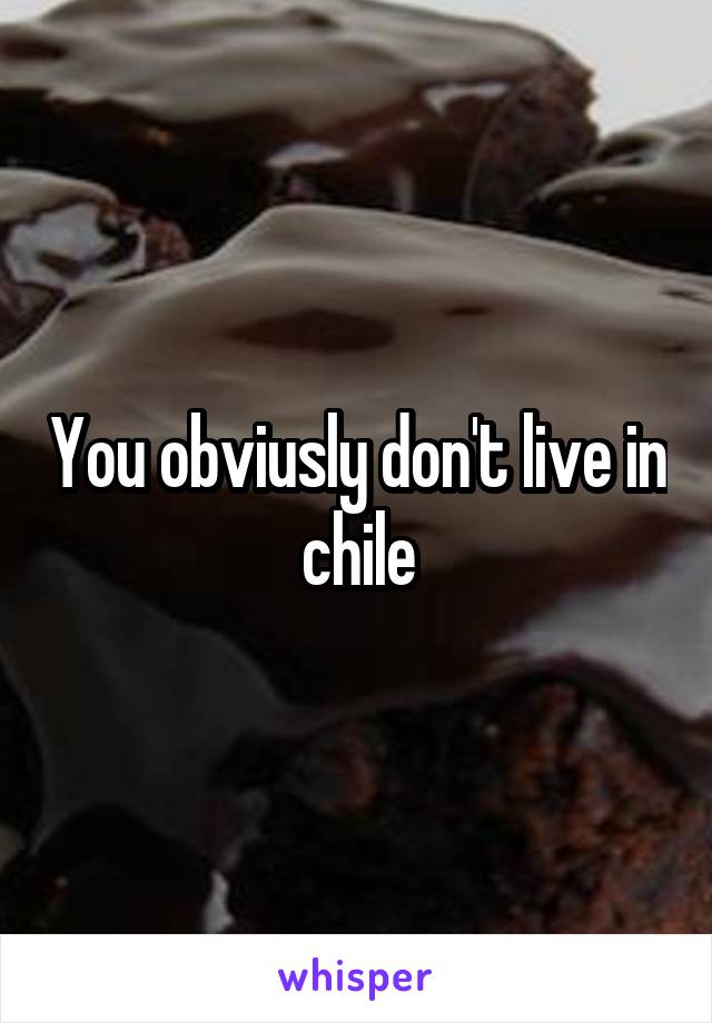 You obviusly don't live in chile