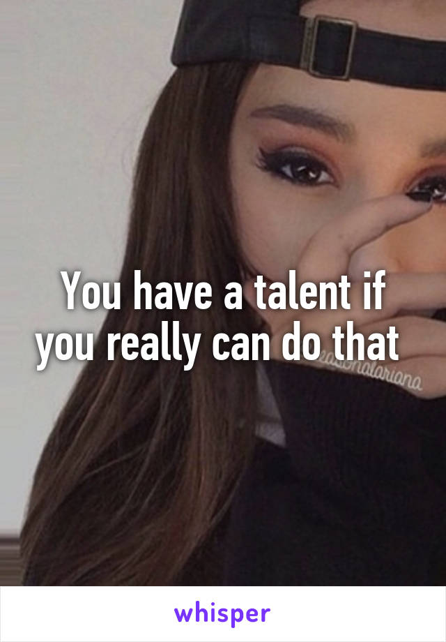 You have a talent if you really can do that 