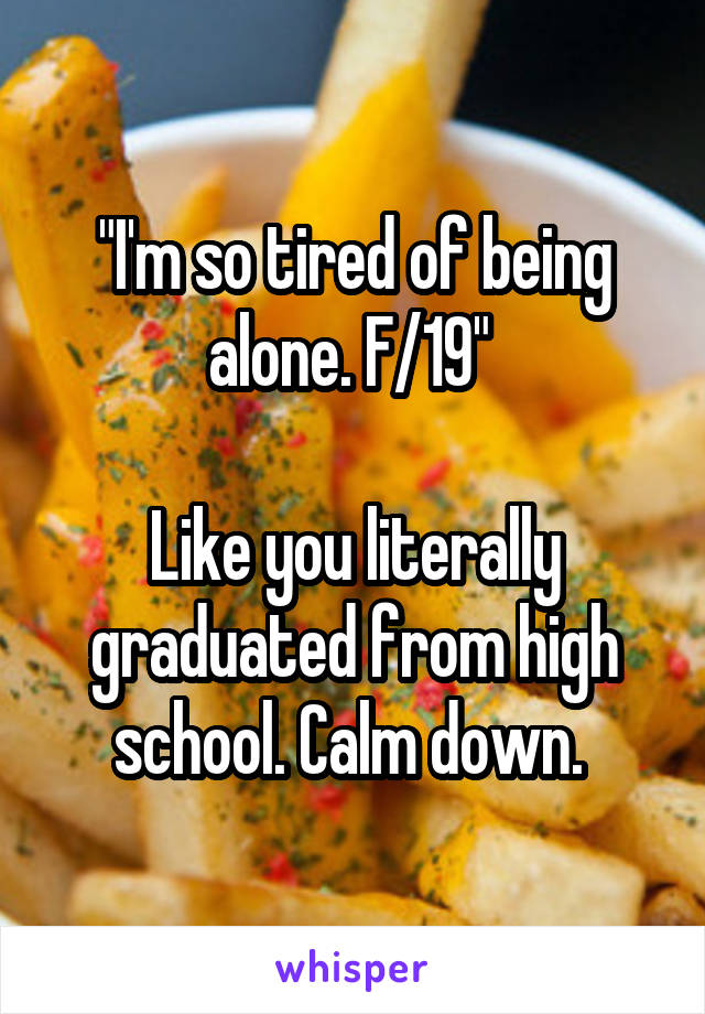 "I'm so tired of being alone. F/19" 

Like you literally graduated from high school. Calm down. 