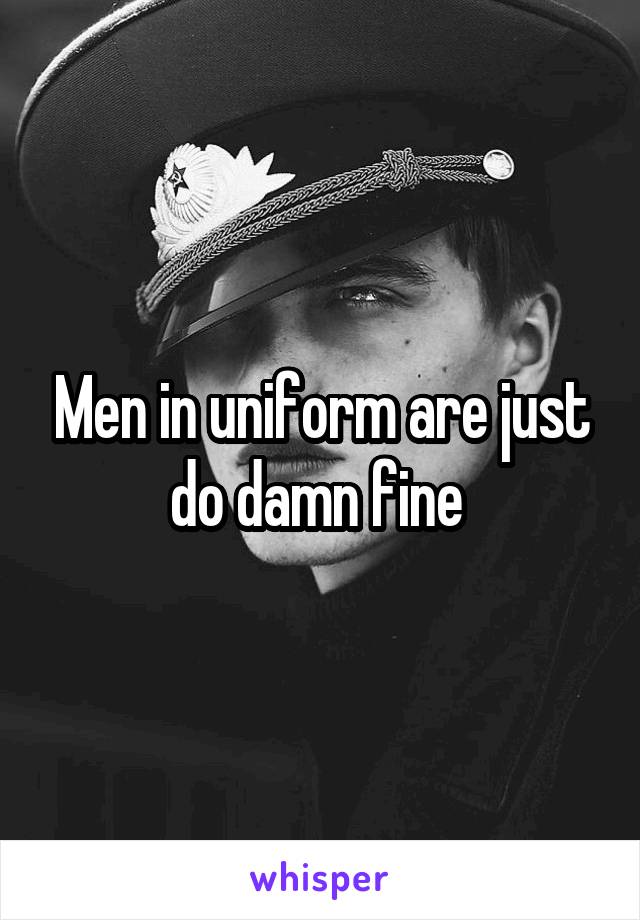 Men in uniform are just do damn fine 