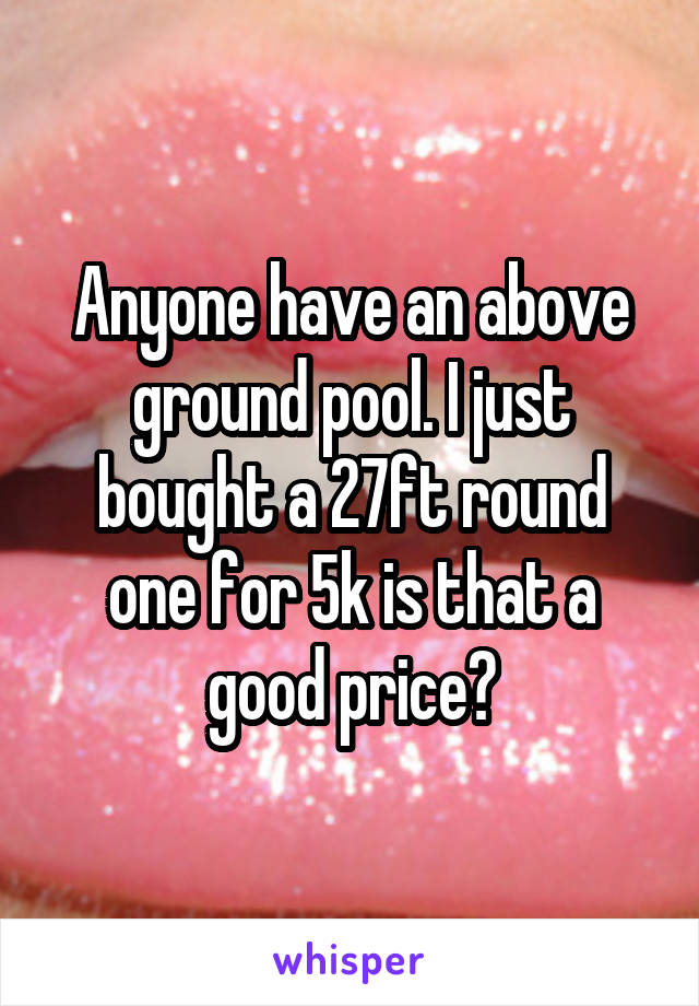 Anyone have an above ground pool. I just bought a 27ft round one for 5k is that a good price?