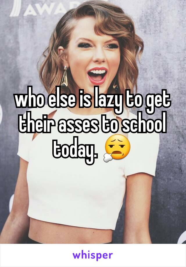 who else is lazy to get their asses to school today. 😧