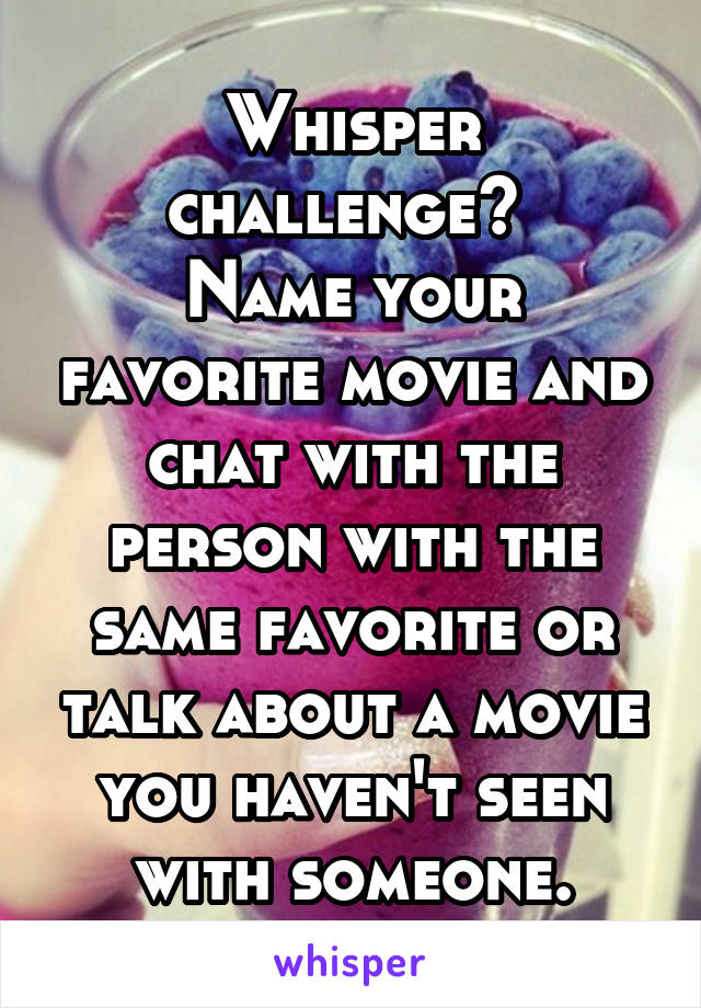 Whisper challenge? 
Name your favorite movie and chat with the person with the same favorite or talk about a movie you haven't seen with someone.