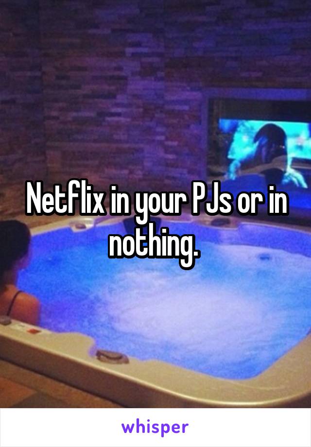 Netflix in your PJs or in nothing. 