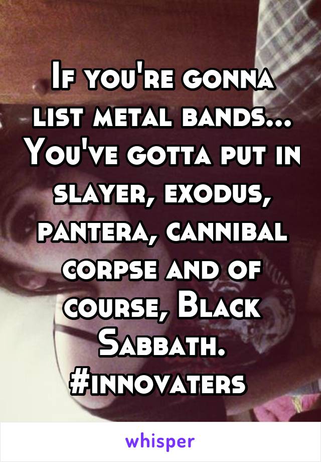 If you're gonna list metal bands... You've gotta put in slayer, exodus, pantera, cannibal corpse and of course, Black Sabbath. #innovaters 