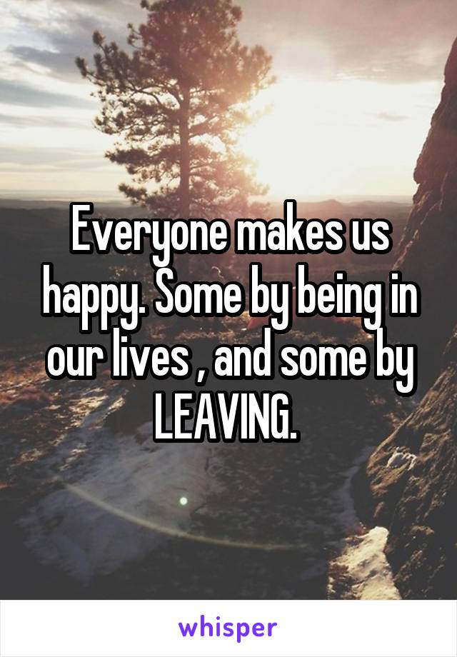 Everyone makes us happy. Some by being in our lives , and some by LEAVING. 