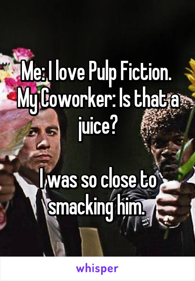 Me: I love Pulp Fiction. 
My Coworker: Is that a juice?

I was so close to smacking him. 