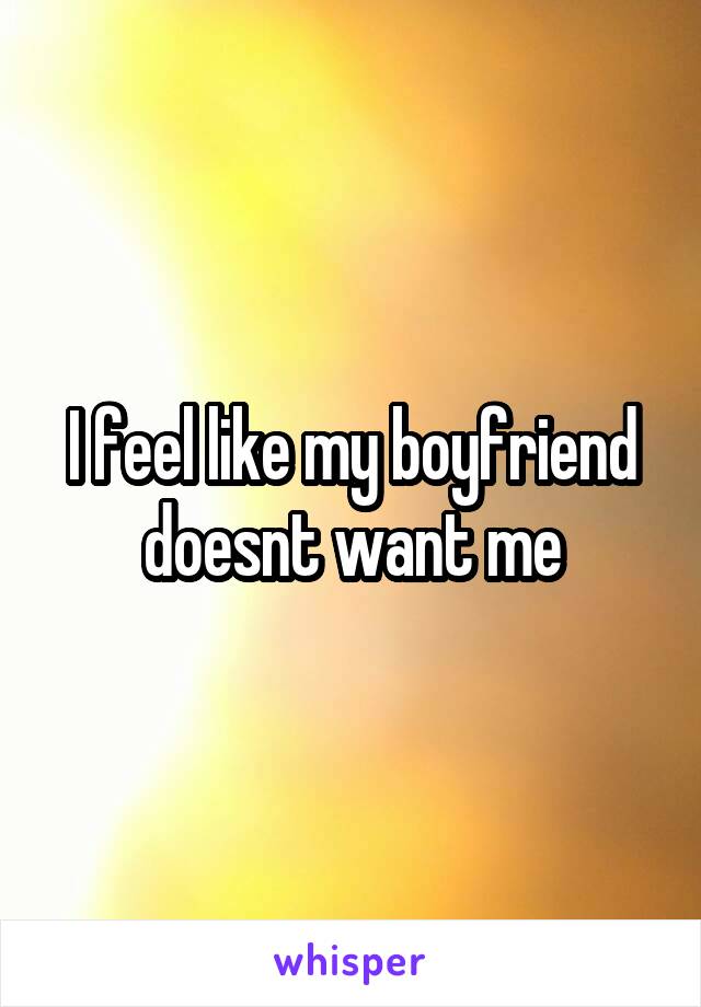 I feel like my boyfriend doesnt want me