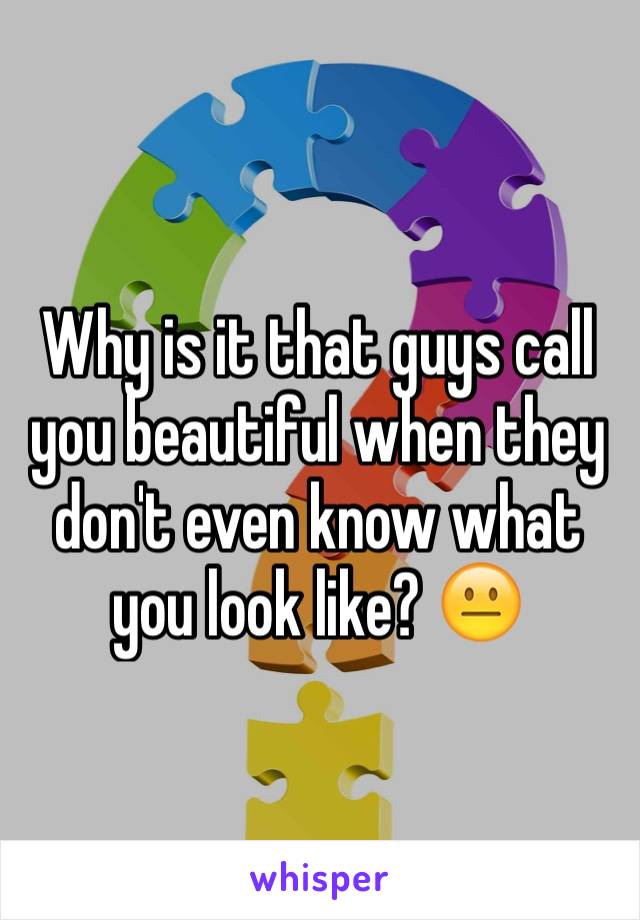 Why is it that guys call you beautiful when they don't even know what you look like? 😐