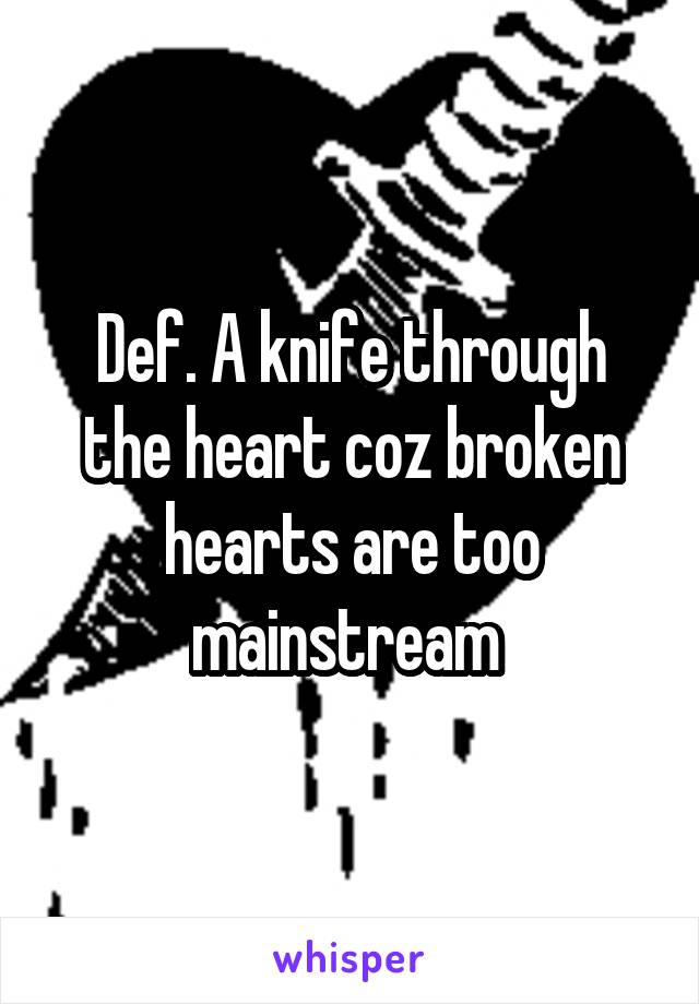 Def. A knife through the heart coz broken hearts are too mainstream 