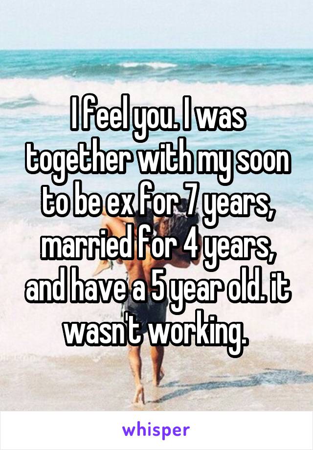 I feel you. I was together with my soon to be ex for 7 years, married for 4 years, and have a 5 year old. it wasn't working. 