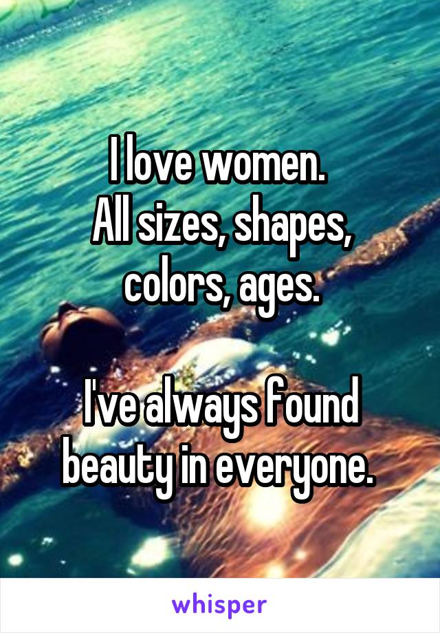 I love women. 
All sizes, shapes, colors, ages.

I've always found beauty in everyone. 