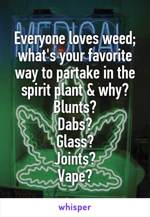 Everyone loves weed; what's your favorite way to partake in the spirit plant & why?
Blunts?
Dabs?
Glass?
Joints?
Vape?