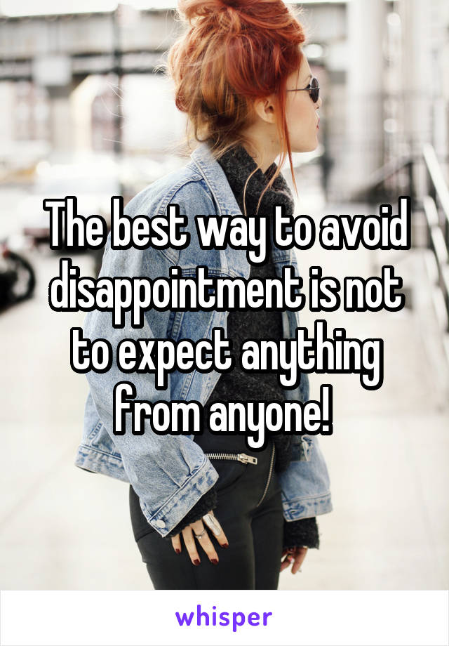 The best way to avoid disappointment is not to expect anything from anyone! 