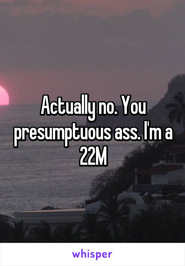 Actually no. You presumptuous ass. I'm a 22M