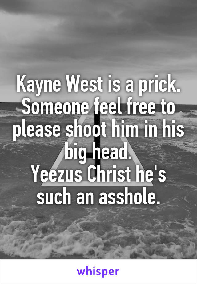 Kayne West is a prick. Someone feel free to please shoot him in his big head.
Yeezus Christ he's such an asshole.