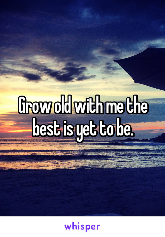 Grow old with me the best is yet to be.