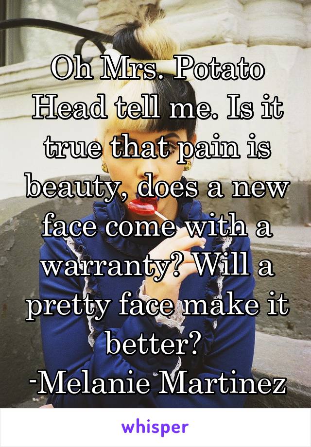 Oh Mrs. Potato Head tell me. Is it true that pain is beauty, does a new face come with a warranty? Will a pretty face make it better? 
-Melanie Martinez