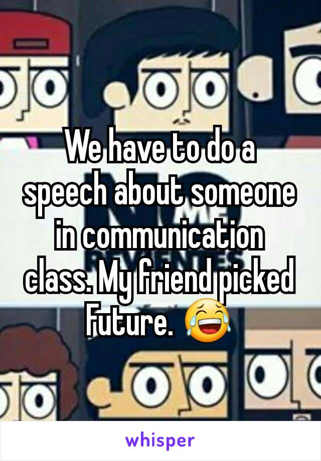 We have to do a speech about someone in communication class. My friend picked Future. 😂