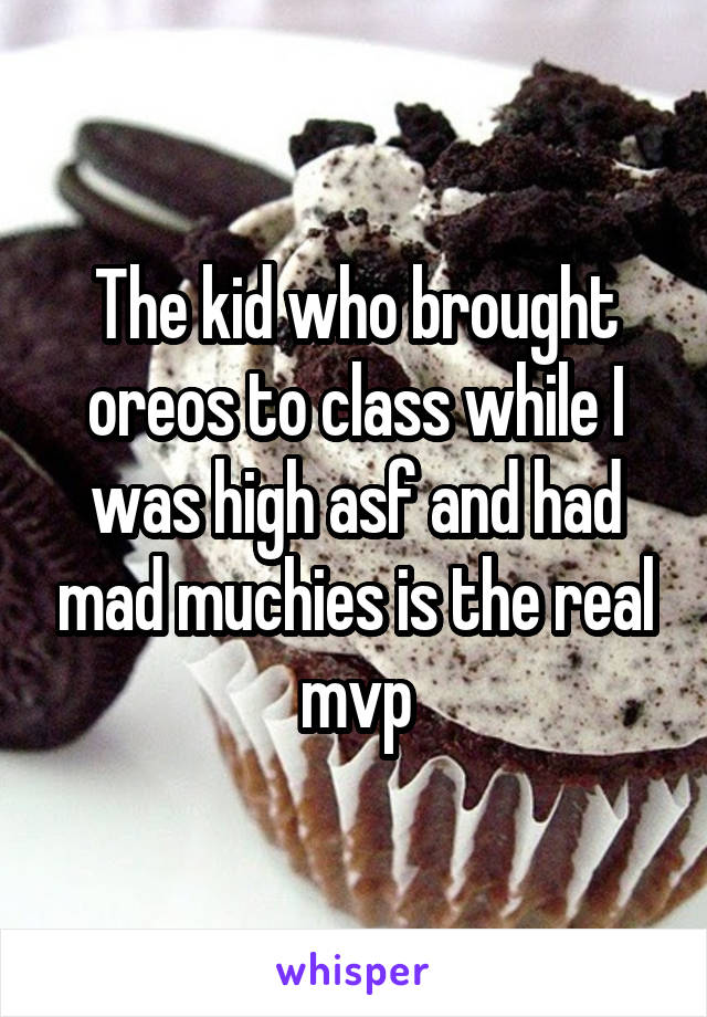 The kid who brought oreos to class while I was high asf and had mad muchies is the real mvp