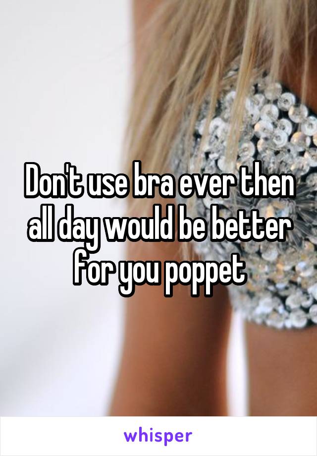 Don't use bra ever then all day would be better for you poppet