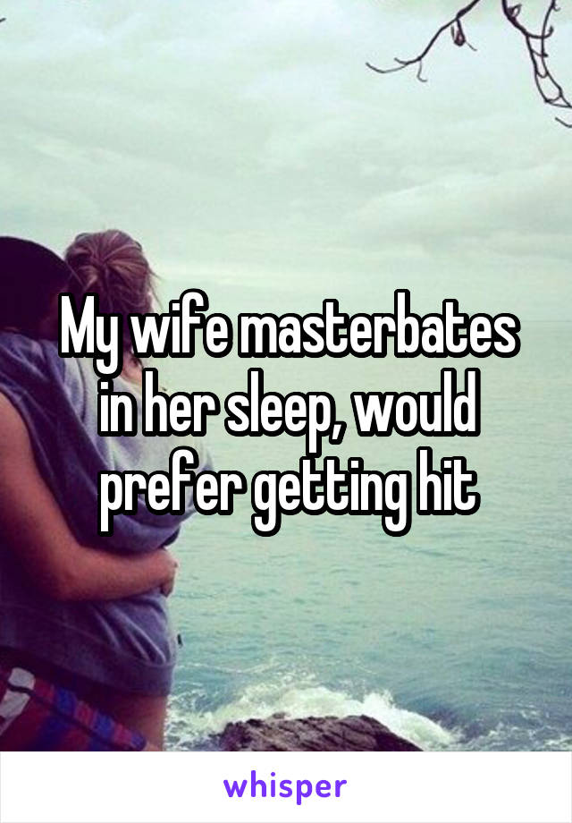 My wife masterbates in her sleep, would prefer getting hit