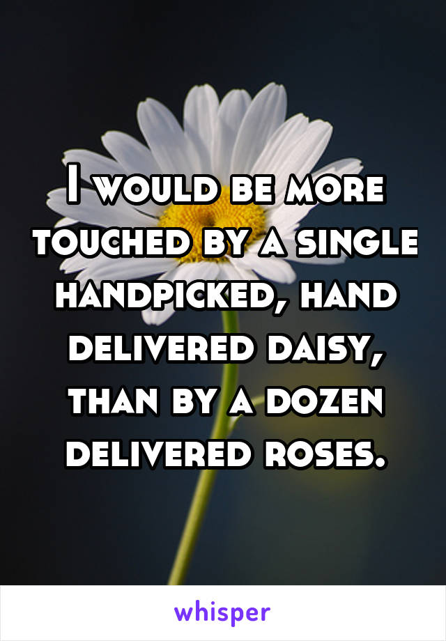 I would be more touched by a single handpicked, hand delivered daisy, than by a dozen delivered roses.