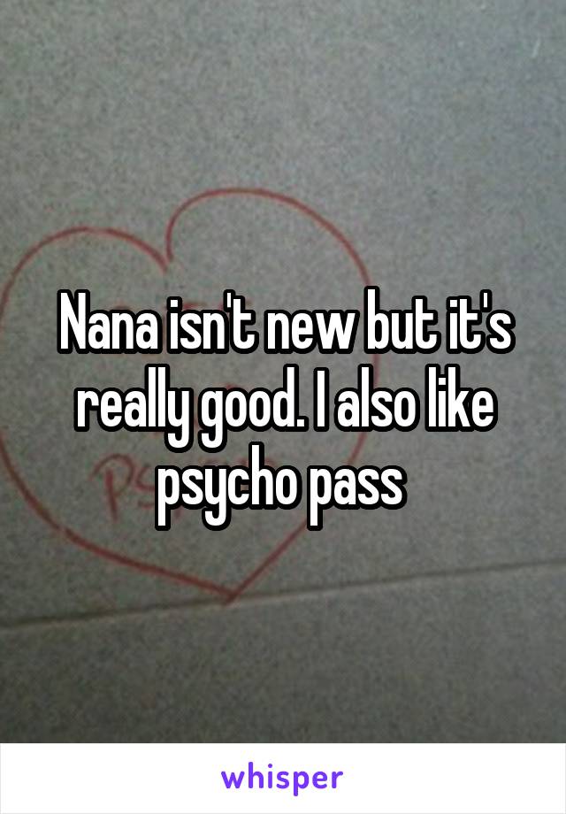 Nana isn't new but it's really good. I also like psycho pass 