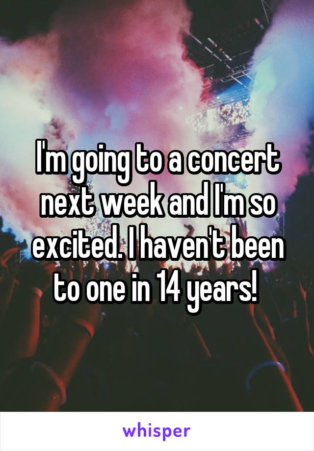 I'm going to a concert next week and I'm so excited. I haven't been to one in 14 years! 