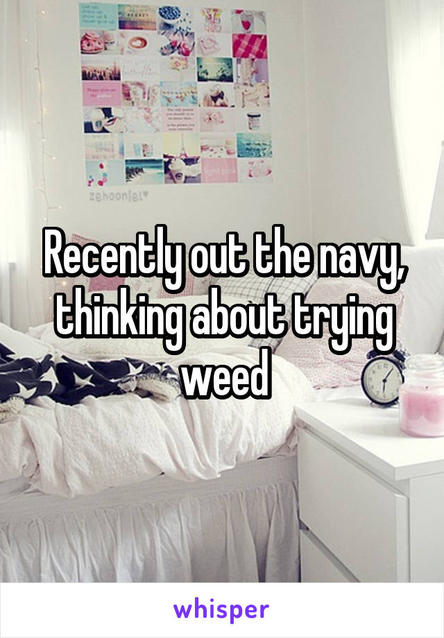 Recently out the navy, thinking about trying weed