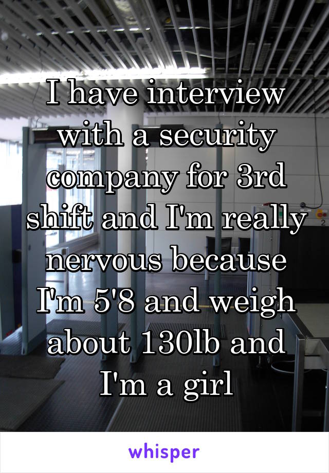 I have interview with a security company for 3rd shift and I'm really nervous because I'm 5'8 and weigh about 130lb and I'm a girl