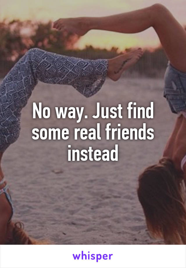 No way. Just find some real friends instead