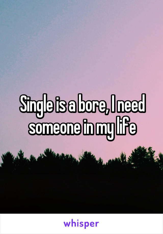 Single is a bore, I need someone in my life