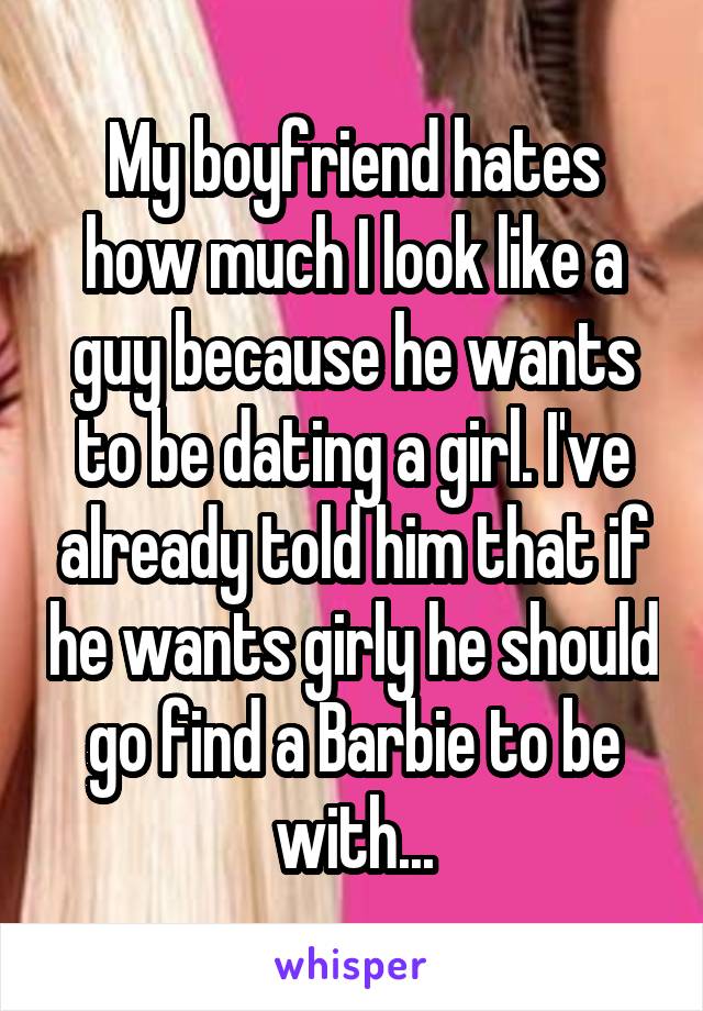 My boyfriend hates how much I look like a guy because he wants to be dating a girl. I've already told him that if he wants girly he should go find a Barbie to be with...