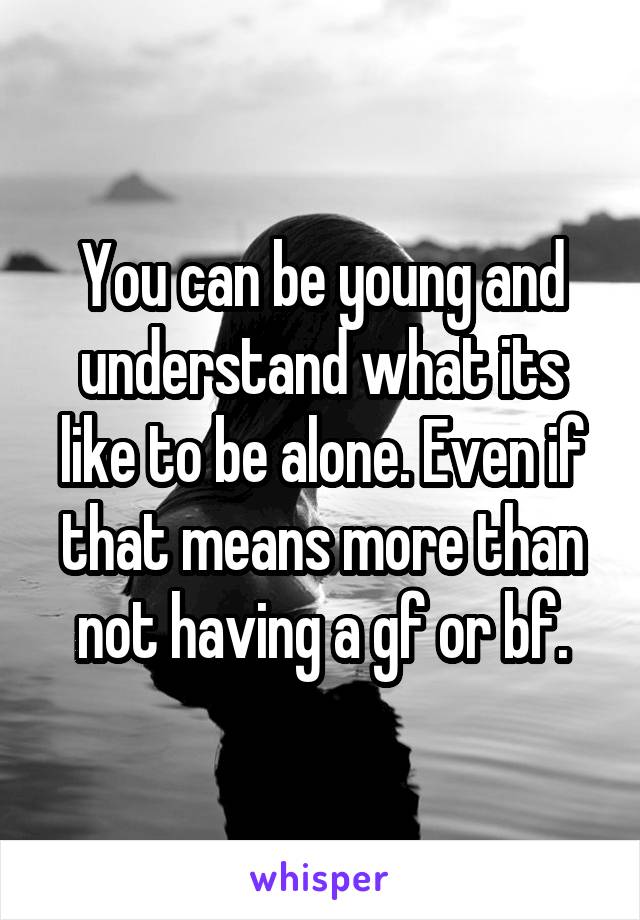 You can be young and understand what its like to be alone. Even if that means more than not having a gf or bf.