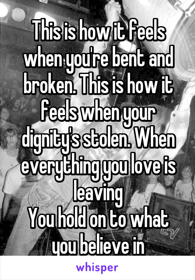 This is how it feels when you're bent and broken. This is how it feels when your dignity's stolen. When everything you love is leaving
You hold on to what you believe in