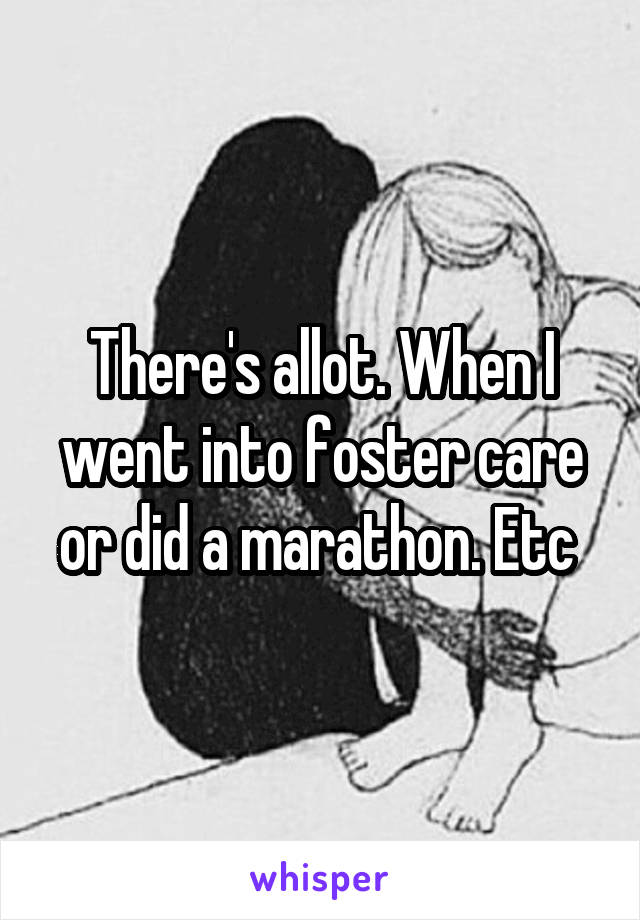 There's allot. When I went into foster care or did a marathon. Etc 