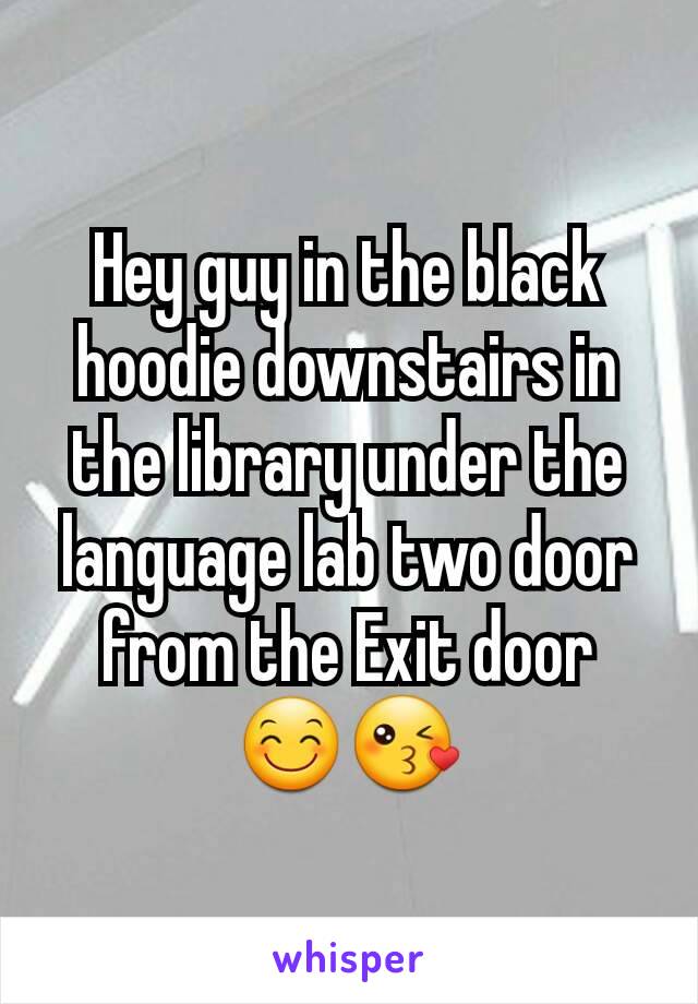 Hey guy in the black hoodie downstairs in the library under the language lab two door from the Exit door 😊😘