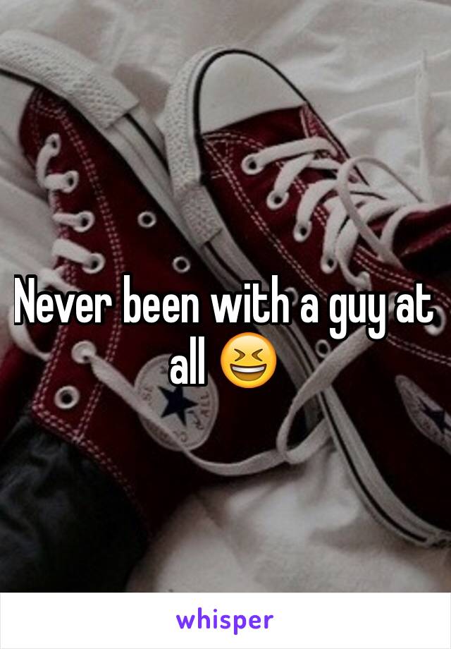 Never been with a guy at all 😆