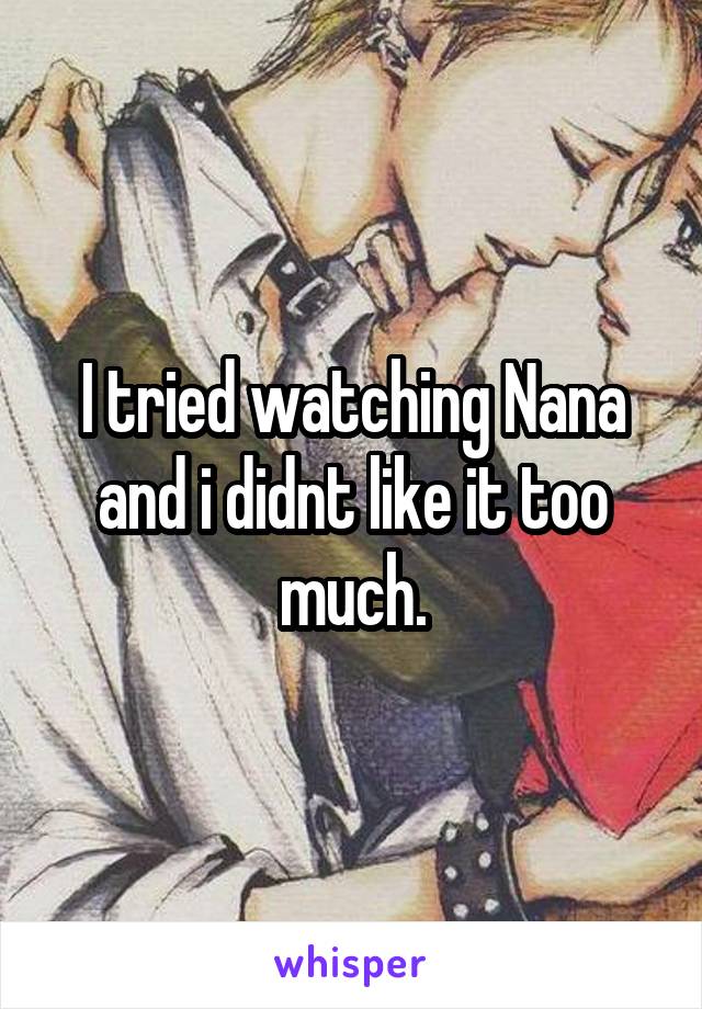 I tried watching Nana and i didnt like it too much.