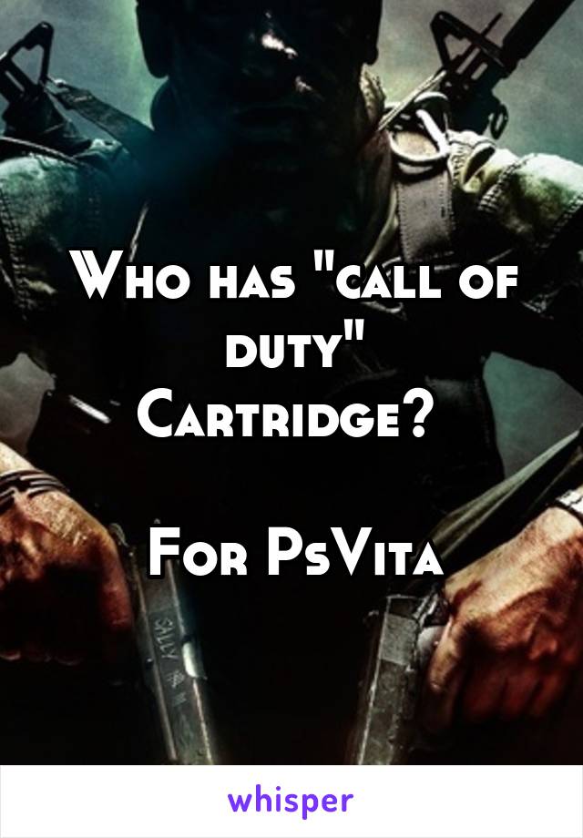 Who has "call of duty"
Cartridge? 

For PsVita