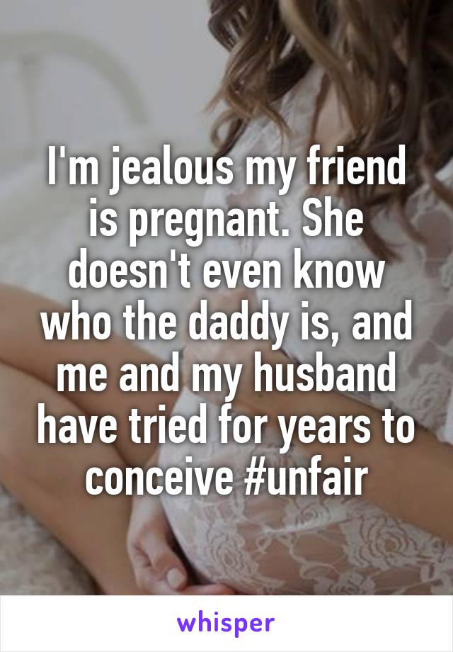 I'm jealous my friend is pregnant. She doesn't even know who the daddy is, and me and my husband have tried for years to conceive #unfair