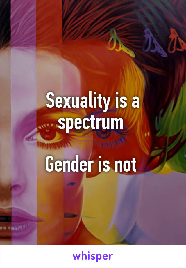 Sexuality is a spectrum 

Gender is not 